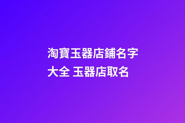 淘寶玉器店鋪名字大全 玉器店取名-第1張-店鋪起名-玄機派